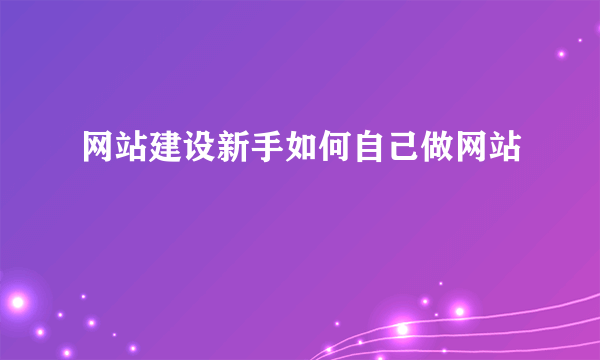 网站建设新手如何自己做网站