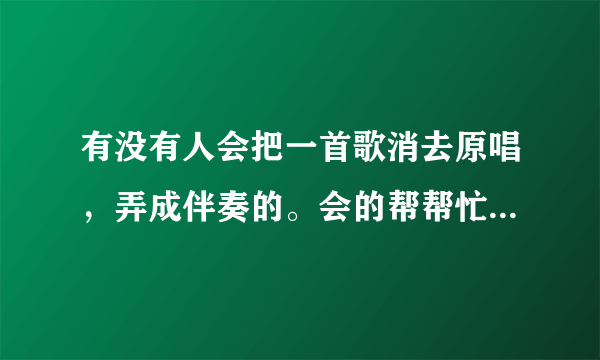 有没有人会把一首歌消去原唱，弄成伴奏的。会的帮帮忙，求龚玥的《兵哥哥》的伴奏吖~~~