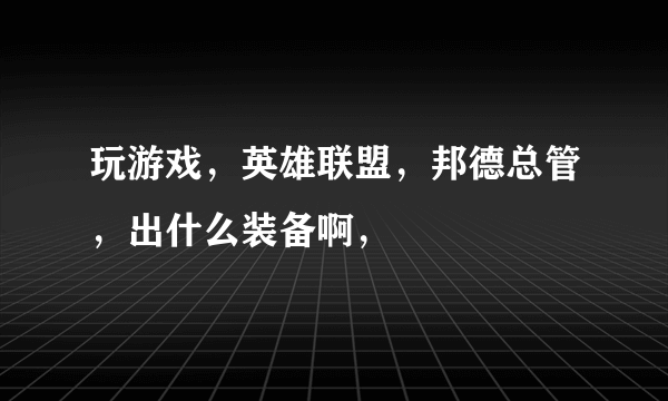 玩游戏，英雄联盟，邦德总管，出什么装备啊，