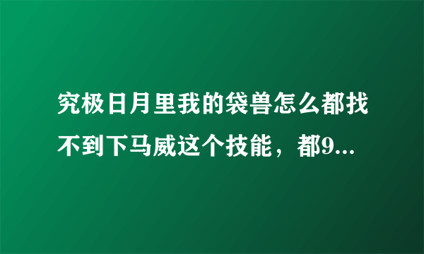 究极日月里我的袋兽怎么都找不到下马威这个技能，都92级了，回忆技能里也没有