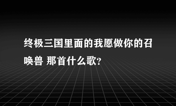 终极三国里面的我愿做你的召唤兽 那首什么歌？