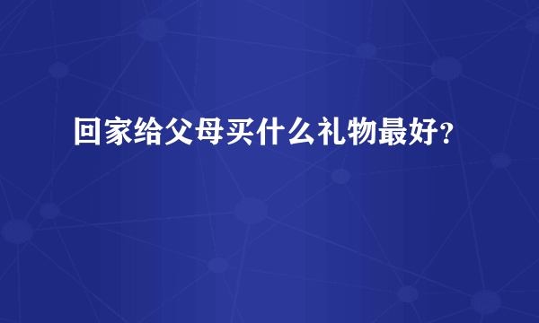 回家给父母买什么礼物最好？