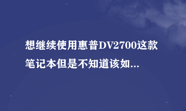 想继续使用惠普DV2700这款笔记本但是不知道该如何改装，毕竟配置不算高又没有详细参数？