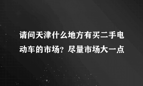 请问天津什么地方有买二手电动车的市场？尽量市场大一点