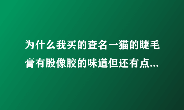 为什么我买的查名一猫的睫毛膏有股像胶的味道但还有点香味，一打开盖子能拉出很长的一条丝，是真的吗？