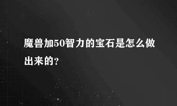 魔兽加50智力的宝石是怎么做出来的？