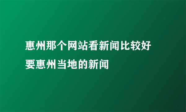 惠州那个网站看新闻比较好 要惠州当地的新闻