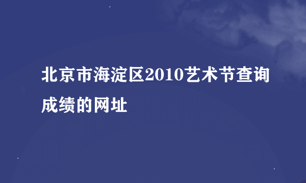 北京市海淀区2010艺术节查询成绩的网址