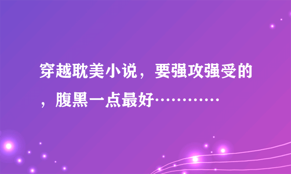 穿越耽美小说，要强攻强受的，腹黑一点最好…………