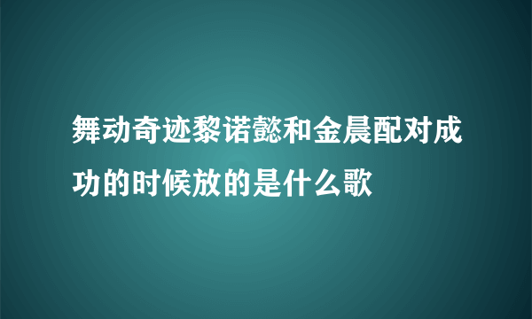 舞动奇迹黎诺懿和金晨配对成功的时候放的是什么歌