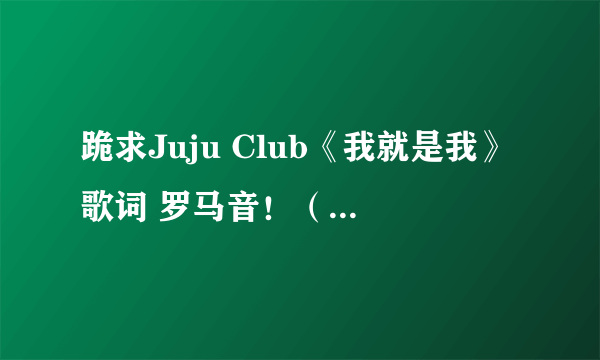 跪求Juju Club《我就是我》歌词 罗马音！（苏慧伦 - 鸭子 原唱）