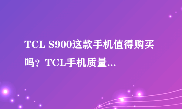 TCL S900这款手机值得购买吗？TCL手机质量怎么样？