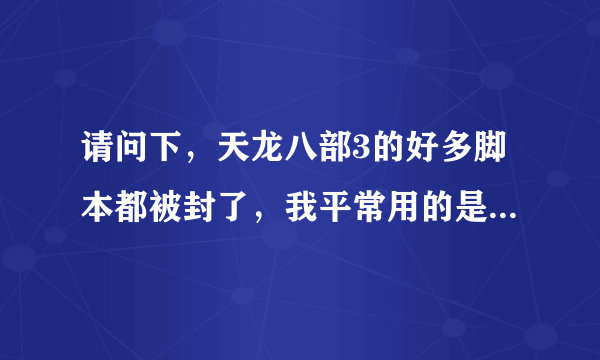 请问下，天龙八部3的好多脚本都被封了，我平常用的是（刹那芳华）的脚本，但是现在没得卖了。