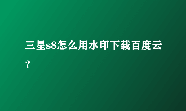 三星s8怎么用水印下载百度云？