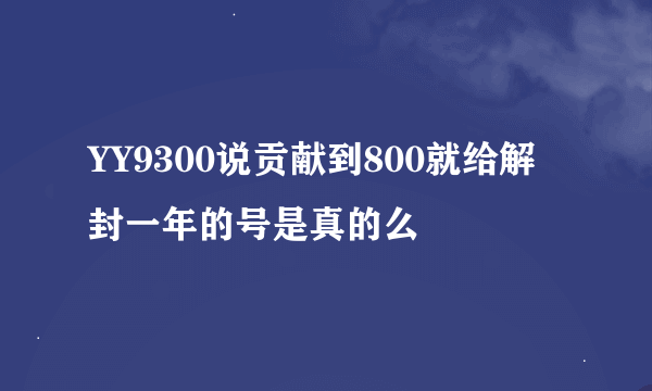 YY9300说贡献到800就给解封一年的号是真的么