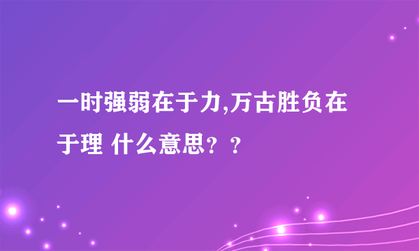 一时强弱在于力,万古胜负在于理 什么意思？？