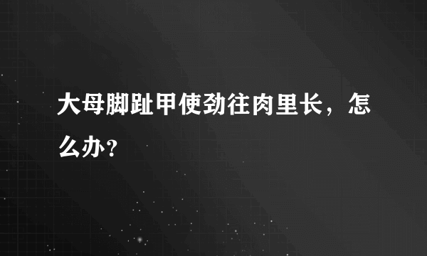 大母脚趾甲使劲往肉里长，怎么办？