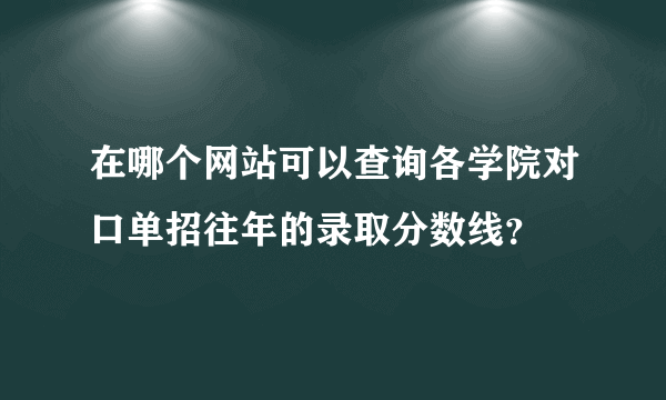 在哪个网站可以查询各学院对口单招往年的录取分数线？