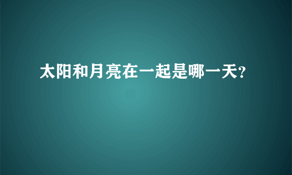 太阳和月亮在一起是哪一天？