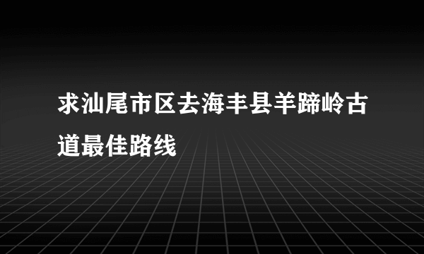 求汕尾市区去海丰县羊蹄岭古道最佳路线