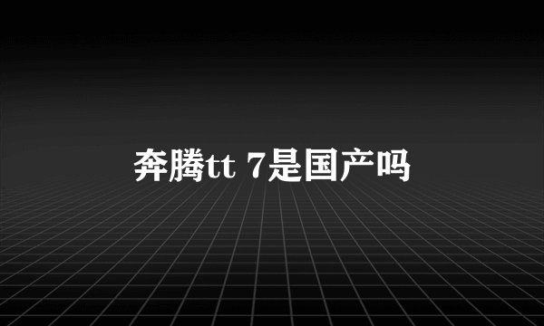 奔腾tt 7是国产吗