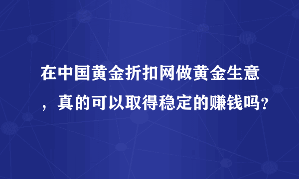 在中国黄金折扣网做黄金生意，真的可以取得稳定的赚钱吗？