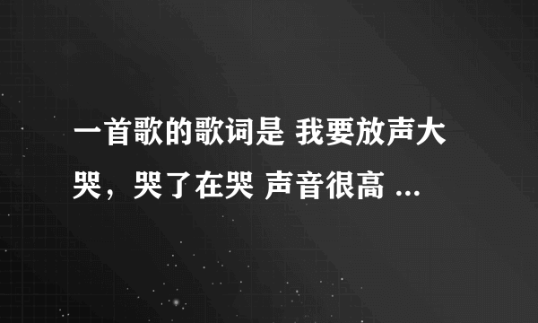 一首歌的歌词是 我要放声大哭，哭了在哭 声音很高 这是什么歌？