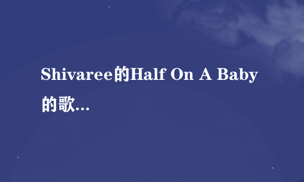 Shivaree的Half On A Baby的歌词谁能帮我翻译成中文啊,我急用,谢谢乐,十分感谢