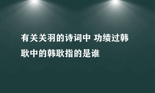 有关关羽的诗词中 功绩过韩耿中的韩耿指的是谁