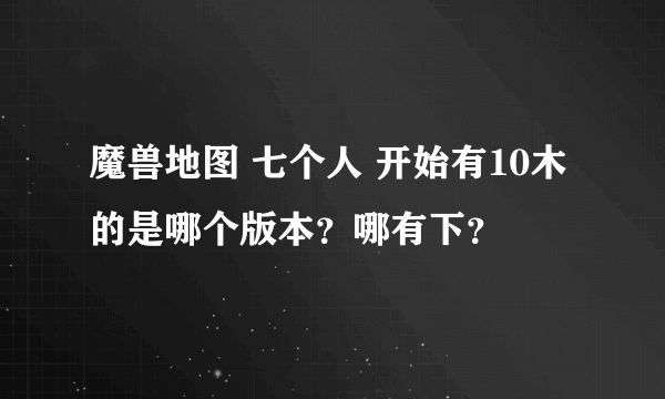 魔兽地图 七个人 开始有10木的是哪个版本？哪有下？