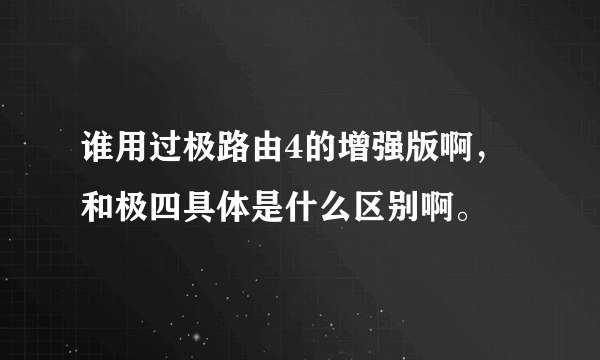 谁用过极路由4的增强版啊，和极四具体是什么区别啊。