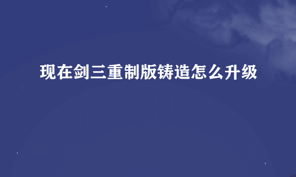 现在剑三重制版铸造怎么升级