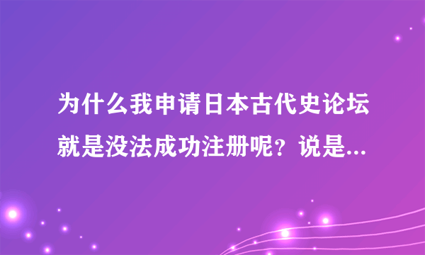 为什么我申请日本古代史论坛就是没法成功注册呢？说是需要好友链接这是怎么一回事呢，希望您能帮我解答。