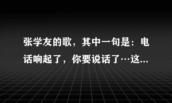 张学友的歌，其中一句是：电话响起了，你要说话了…这首歌曲名字是什么？