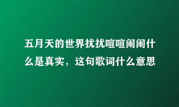 五月天的世界扰扰喧喧闹闹什么是真实，这句歌词什么意思