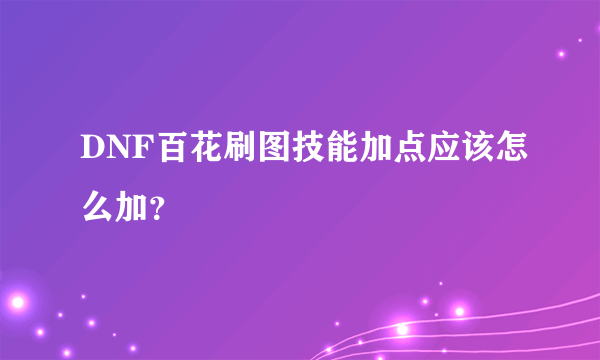 DNF百花刷图技能加点应该怎么加？