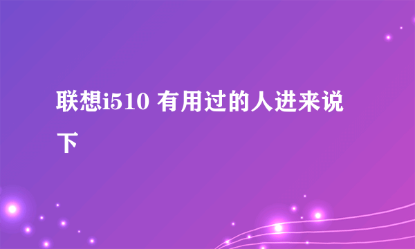 联想i510 有用过的人进来说下