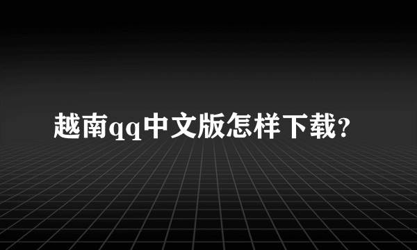 越南qq中文版怎样下载？