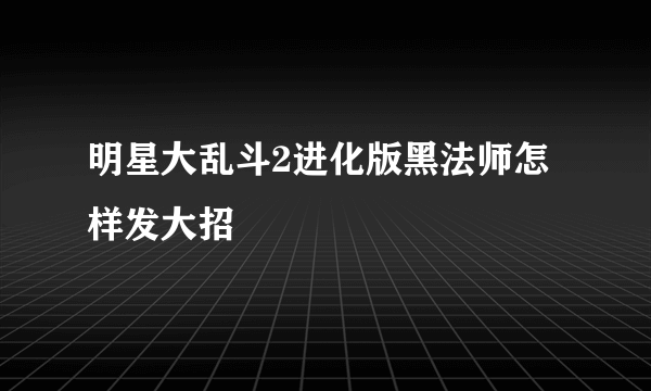 明星大乱斗2进化版黑法师怎样发大招