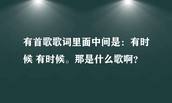 有首歌歌词里面中间是：有时候 有时候。那是什么歌啊？