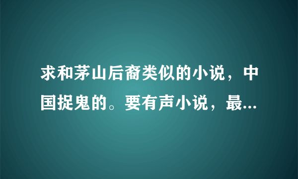 求和茅山后裔类似的小说，中国捉鬼的。要有声小说，最好能下载的。谢谢各位书友咯，