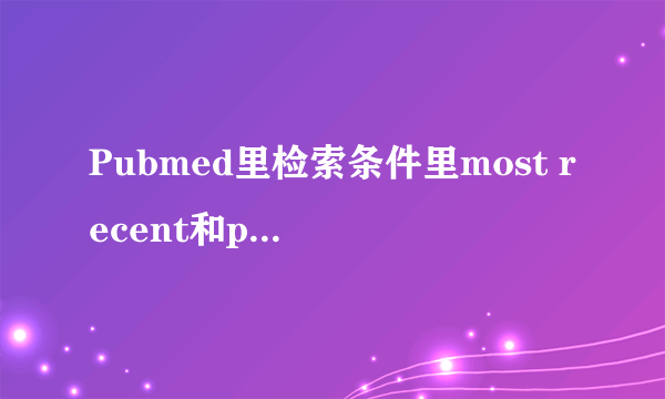 Pubmed里检索条件里most recent和publication date的区别