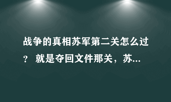 战争的真相苏军第二关怎么过？ 就是夺回文件那关，苏联只有五人，德军有很多人到底该怎么过呀。