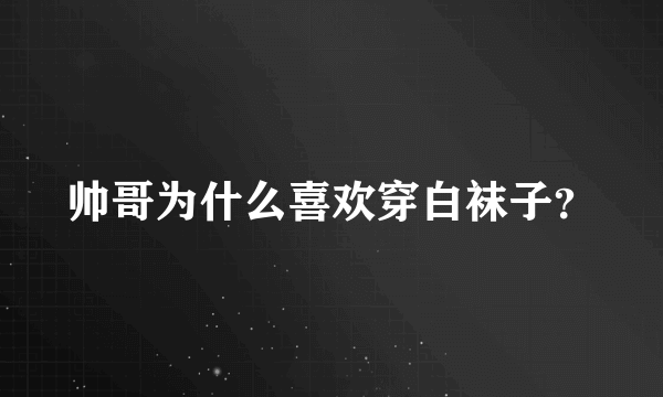 帅哥为什么喜欢穿白袜子？