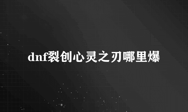 dnf裂创心灵之刃哪里爆