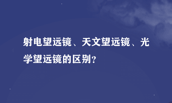 射电望远镜、天文望远镜、光学望远镜的区别？