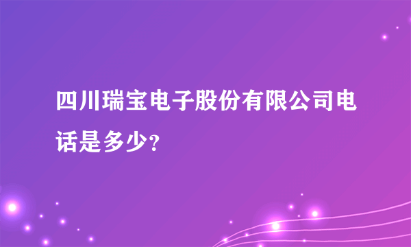 四川瑞宝电子股份有限公司电话是多少？