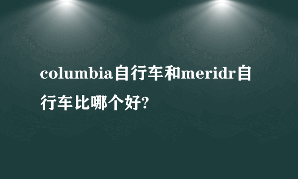 columbia自行车和meridr自行车比哪个好?