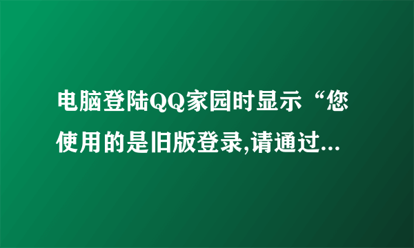 电脑登陆QQ家园时显示“您使用的是旧版登录,请通过新版登录”然后也登不上怎办？