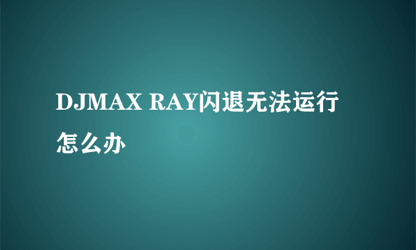 DJMAX RAY闪退无法运行怎么办